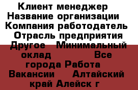 Клиент-менеджер › Название организации ­ Компания-работодатель › Отрасль предприятия ­ Другое › Минимальный оклад ­ 24 000 - Все города Работа » Вакансии   . Алтайский край,Алейск г.